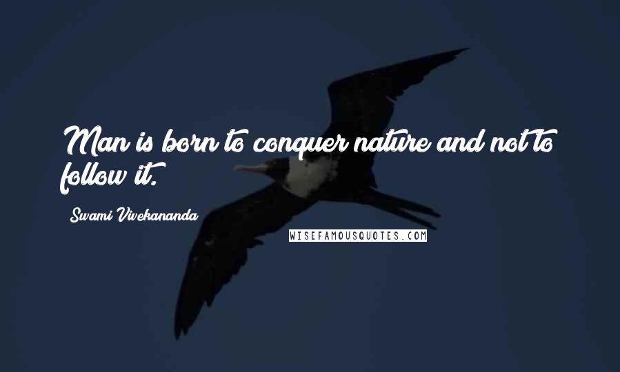 Swami Vivekananda Quotes: Man is born to conquer nature and not to follow it.