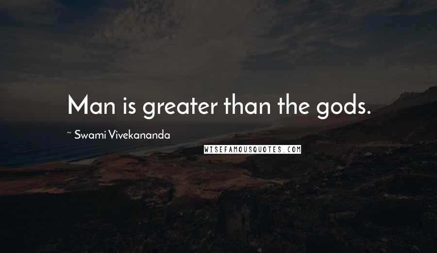 Swami Vivekananda Quotes: Man is greater than the gods.