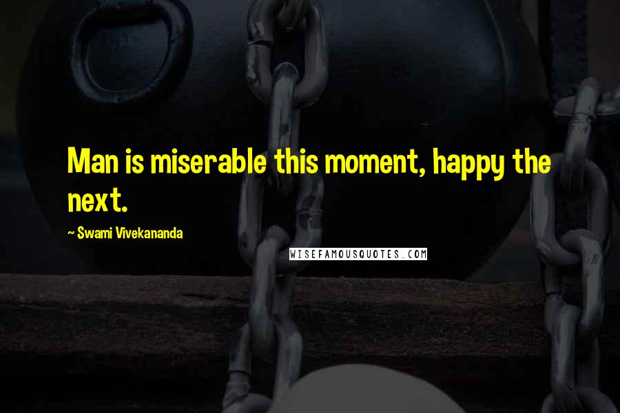 Swami Vivekananda Quotes: Man is miserable this moment, happy the next.