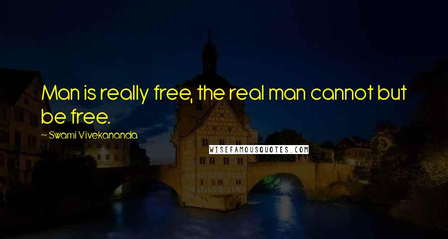 Swami Vivekananda Quotes: Man is really free, the real man cannot but be free.