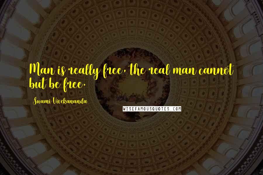 Swami Vivekananda Quotes: Man is really free, the real man cannot but be free.