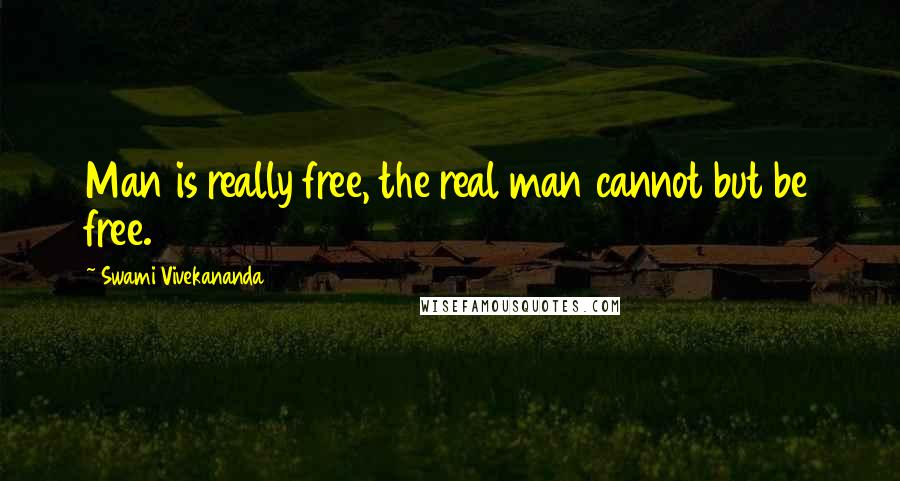 Swami Vivekananda Quotes: Man is really free, the real man cannot but be free.