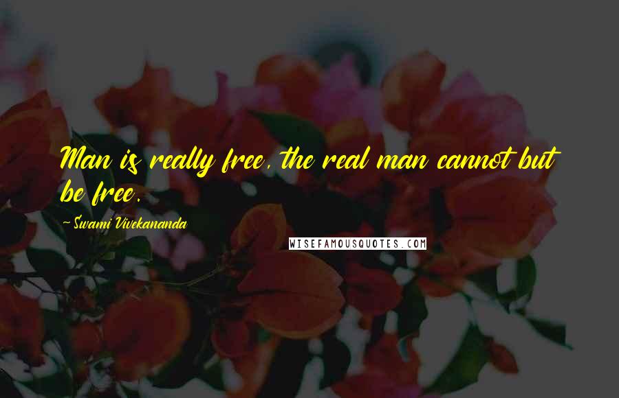 Swami Vivekananda Quotes: Man is really free, the real man cannot but be free.