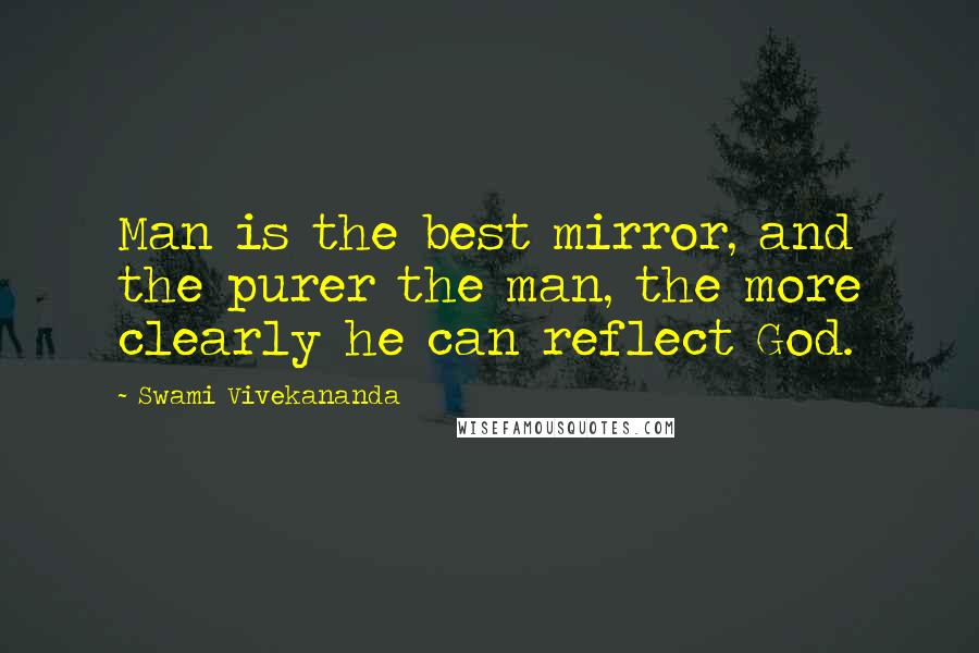 Swami Vivekananda Quotes: Man is the best mirror, and the purer the man, the more clearly he can reflect God.