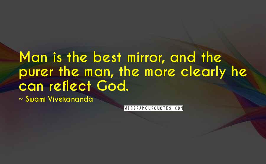 Swami Vivekananda Quotes: Man is the best mirror, and the purer the man, the more clearly he can reflect God.