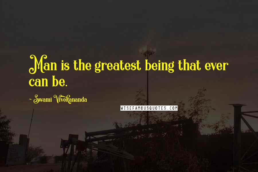 Swami Vivekananda Quotes: Man is the greatest being that ever can be.