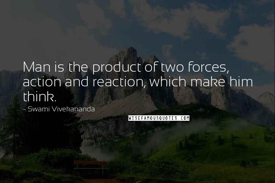 Swami Vivekananda Quotes: Man is the product of two forces, action and reaction, which make him think.