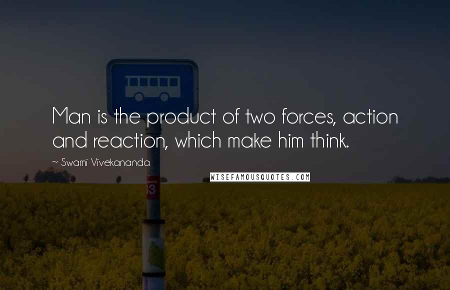 Swami Vivekananda Quotes: Man is the product of two forces, action and reaction, which make him think.