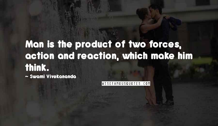 Swami Vivekananda Quotes: Man is the product of two forces, action and reaction, which make him think.