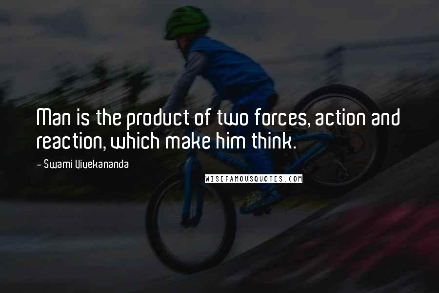 Swami Vivekananda Quotes: Man is the product of two forces, action and reaction, which make him think.