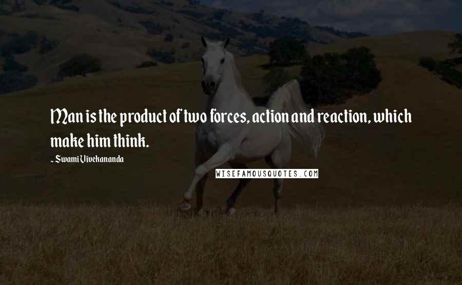 Swami Vivekananda Quotes: Man is the product of two forces, action and reaction, which make him think.