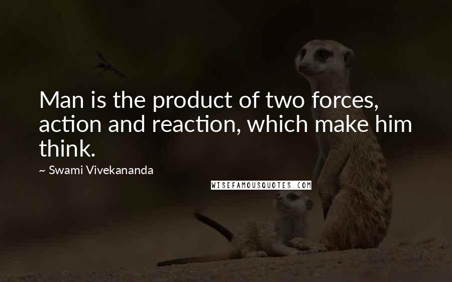 Swami Vivekananda Quotes: Man is the product of two forces, action and reaction, which make him think.