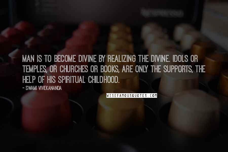 Swami Vivekananda Quotes: Man is to become divine by realizing the divine. Idols or temples, or churches or books, are only the supports, the help of his spiritual childhood.