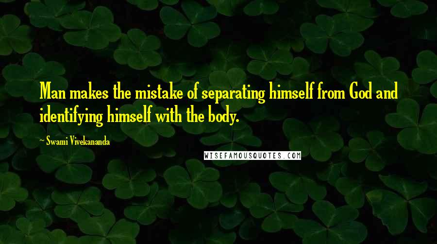 Swami Vivekananda Quotes: Man makes the mistake of separating himself from God and identifying himself with the body.