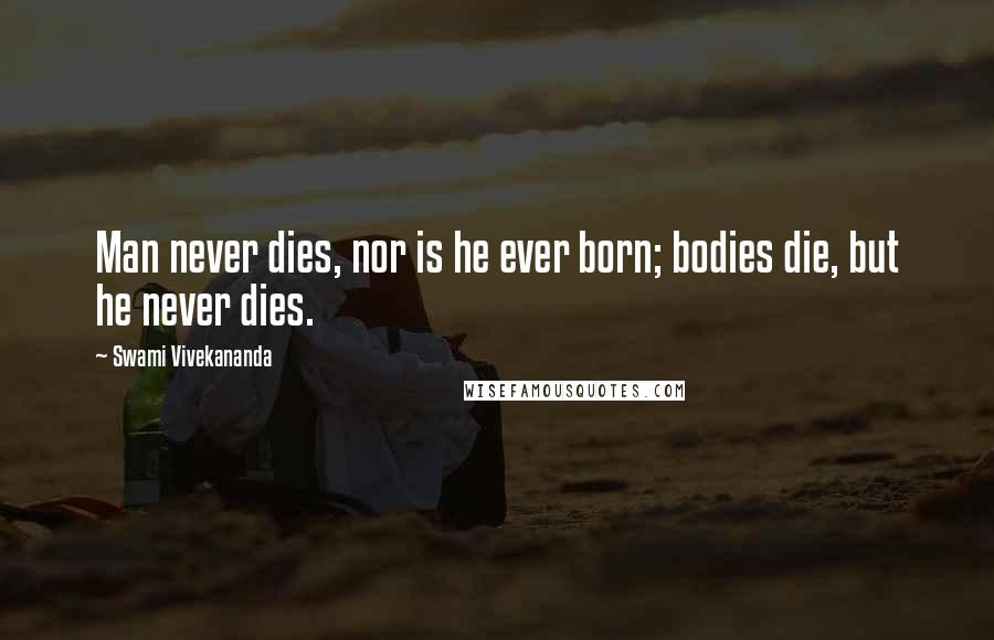 Swami Vivekananda Quotes: Man never dies, nor is he ever born; bodies die, but he never dies.