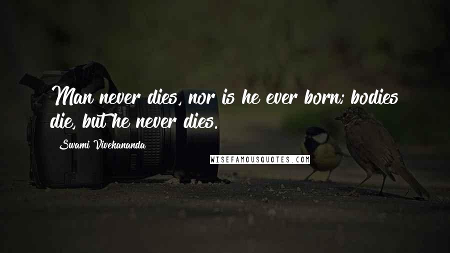 Swami Vivekananda Quotes: Man never dies, nor is he ever born; bodies die, but he never dies.