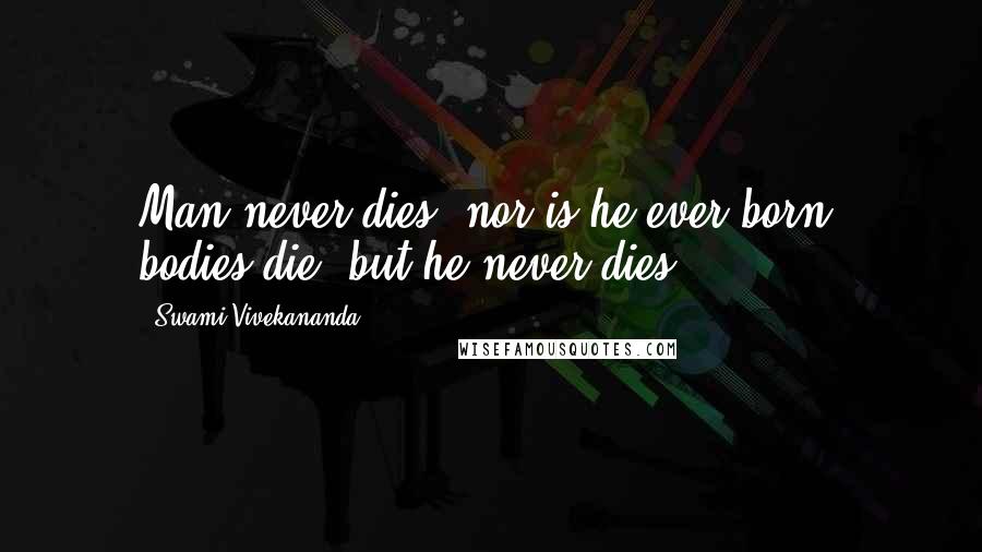 Swami Vivekananda Quotes: Man never dies, nor is he ever born; bodies die, but he never dies.