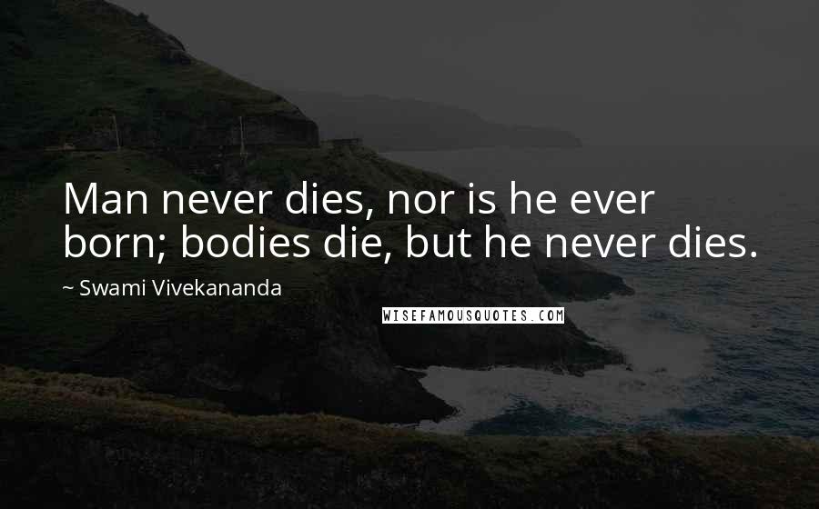 Swami Vivekananda Quotes: Man never dies, nor is he ever born; bodies die, but he never dies.