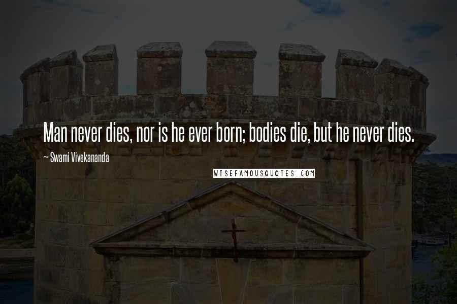 Swami Vivekananda Quotes: Man never dies, nor is he ever born; bodies die, but he never dies.