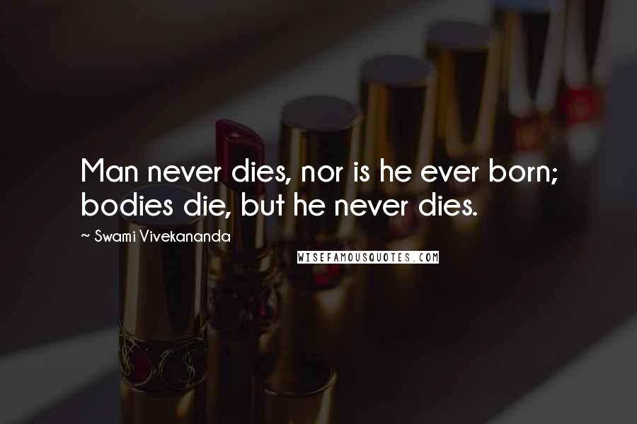 Swami Vivekananda Quotes: Man never dies, nor is he ever born; bodies die, but he never dies.