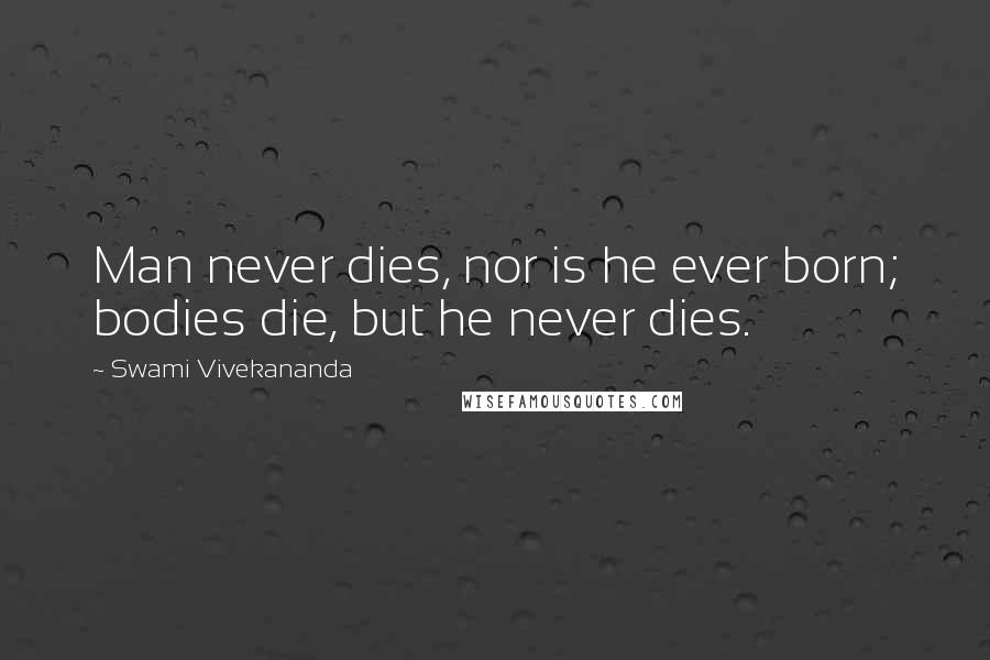 Swami Vivekananda Quotes: Man never dies, nor is he ever born; bodies die, but he never dies.