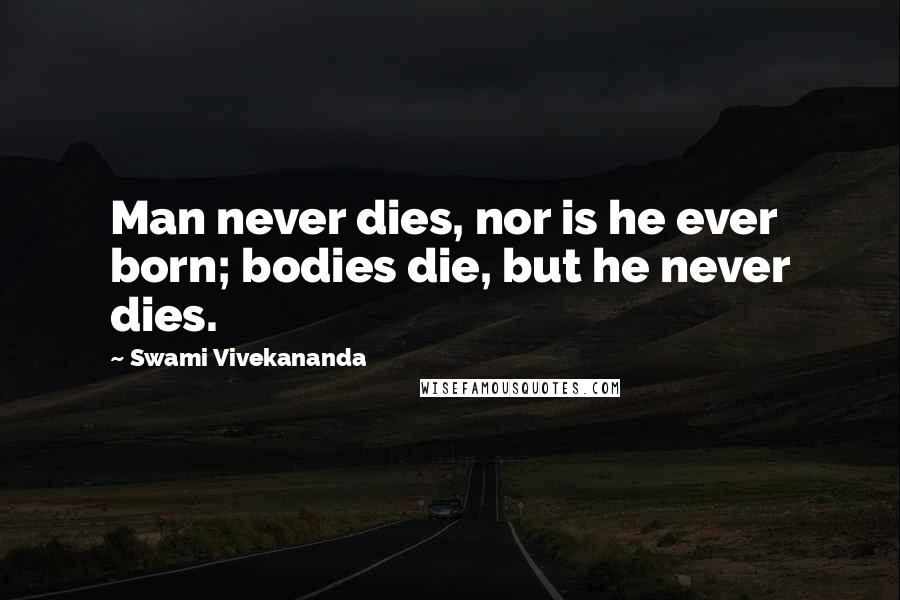 Swami Vivekananda Quotes: Man never dies, nor is he ever born; bodies die, but he never dies.