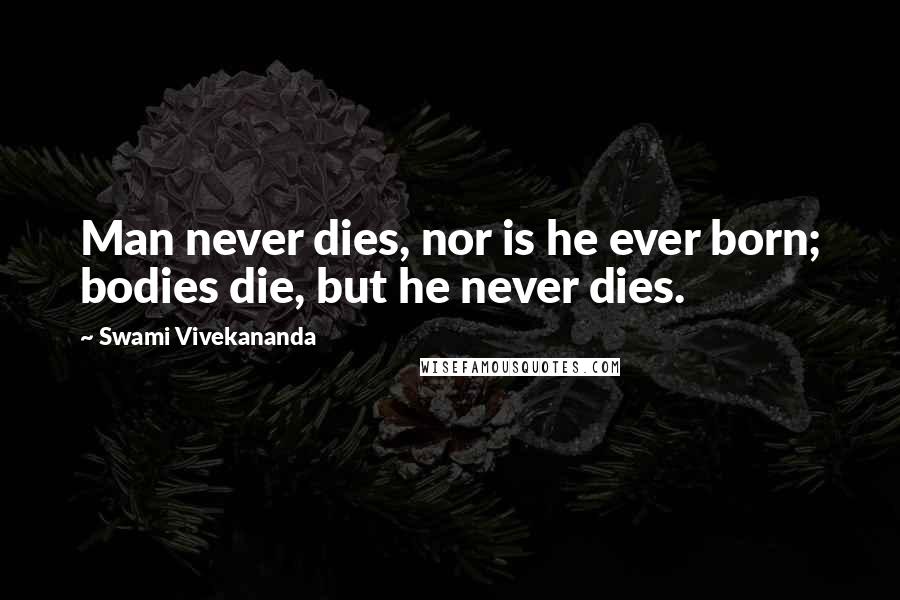 Swami Vivekananda Quotes: Man never dies, nor is he ever born; bodies die, but he never dies.