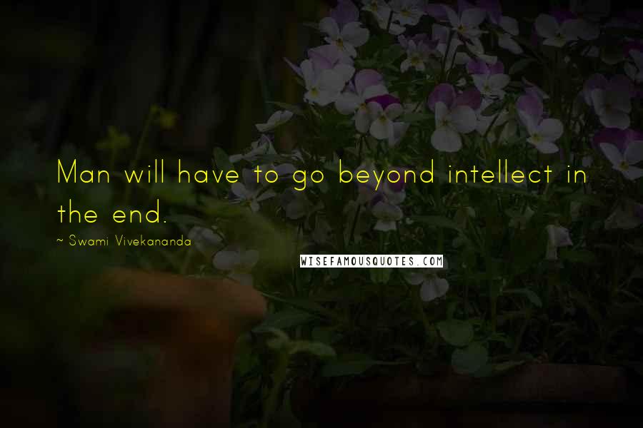 Swami Vivekananda Quotes: Man will have to go beyond intellect in the end.