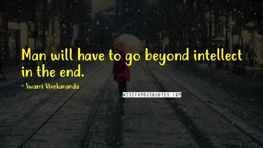 Swami Vivekananda Quotes: Man will have to go beyond intellect in the end.