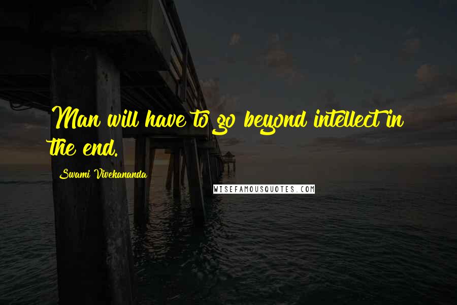 Swami Vivekananda Quotes: Man will have to go beyond intellect in the end.