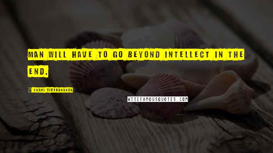 Swami Vivekananda Quotes: Man will have to go beyond intellect in the end.