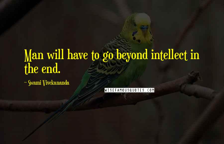 Swami Vivekananda Quotes: Man will have to go beyond intellect in the end.