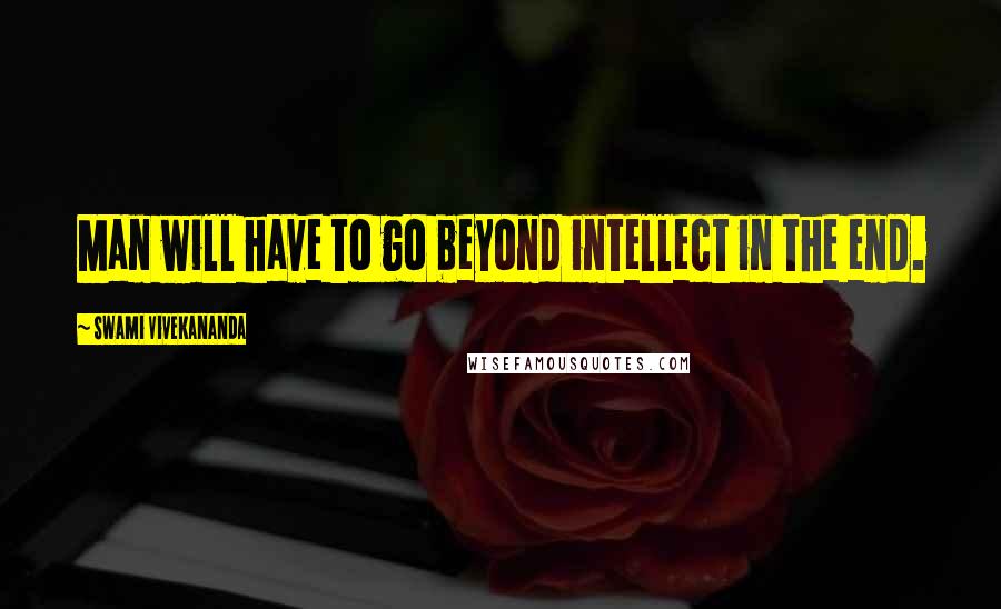 Swami Vivekananda Quotes: Man will have to go beyond intellect in the end.
