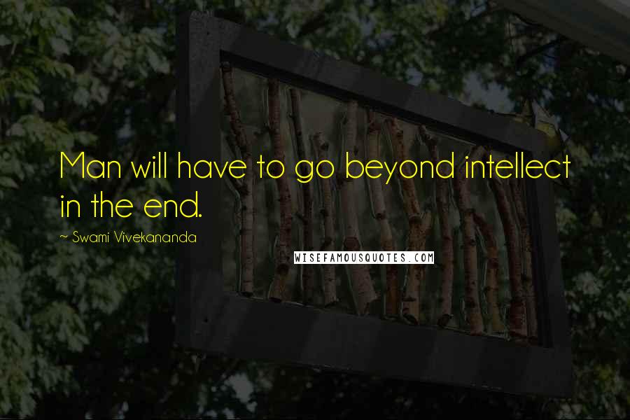Swami Vivekananda Quotes: Man will have to go beyond intellect in the end.