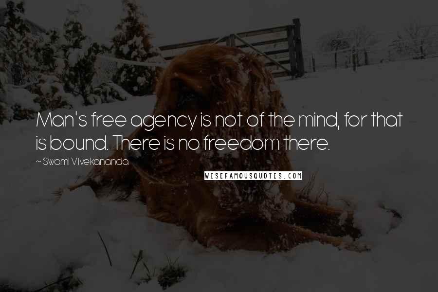 Swami Vivekananda Quotes: Man's free agency is not of the mind, for that is bound. There is no freedom there.