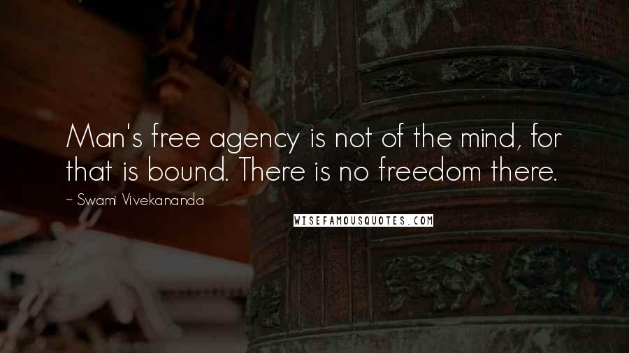 Swami Vivekananda Quotes: Man's free agency is not of the mind, for that is bound. There is no freedom there.