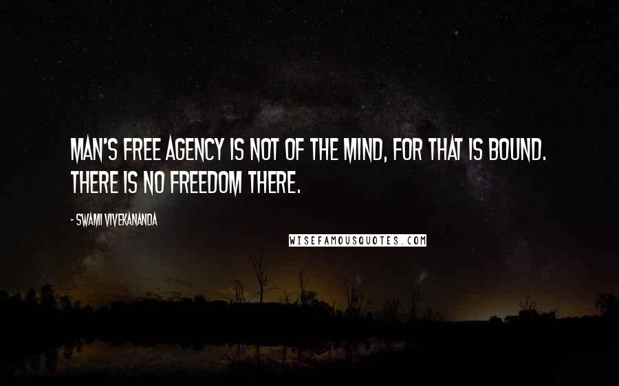 Swami Vivekananda Quotes: Man's free agency is not of the mind, for that is bound. There is no freedom there.