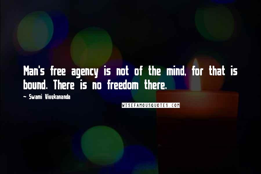 Swami Vivekananda Quotes: Man's free agency is not of the mind, for that is bound. There is no freedom there.