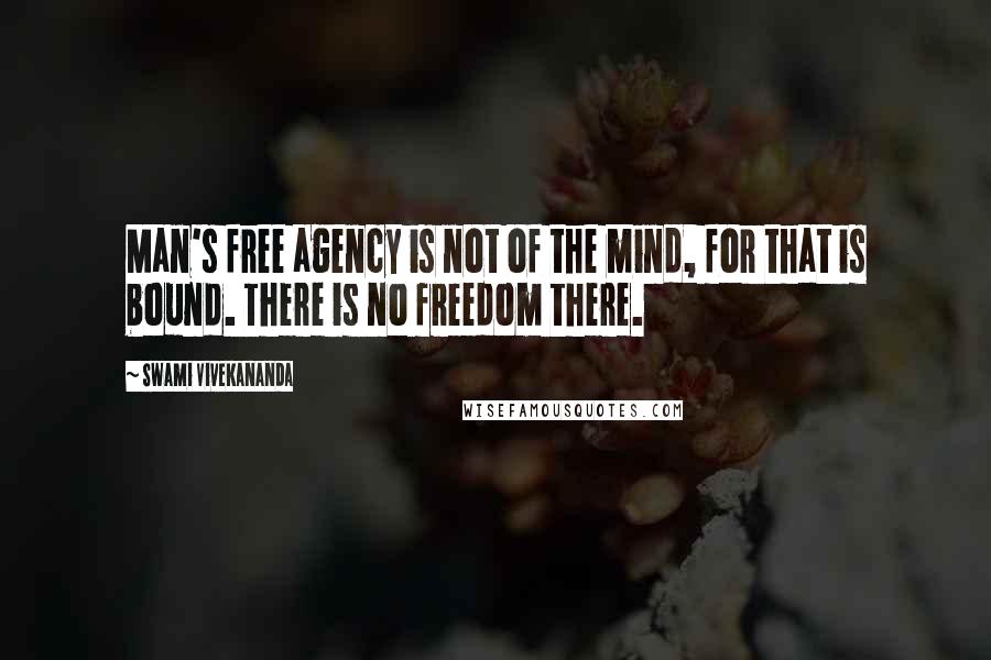 Swami Vivekananda Quotes: Man's free agency is not of the mind, for that is bound. There is no freedom there.