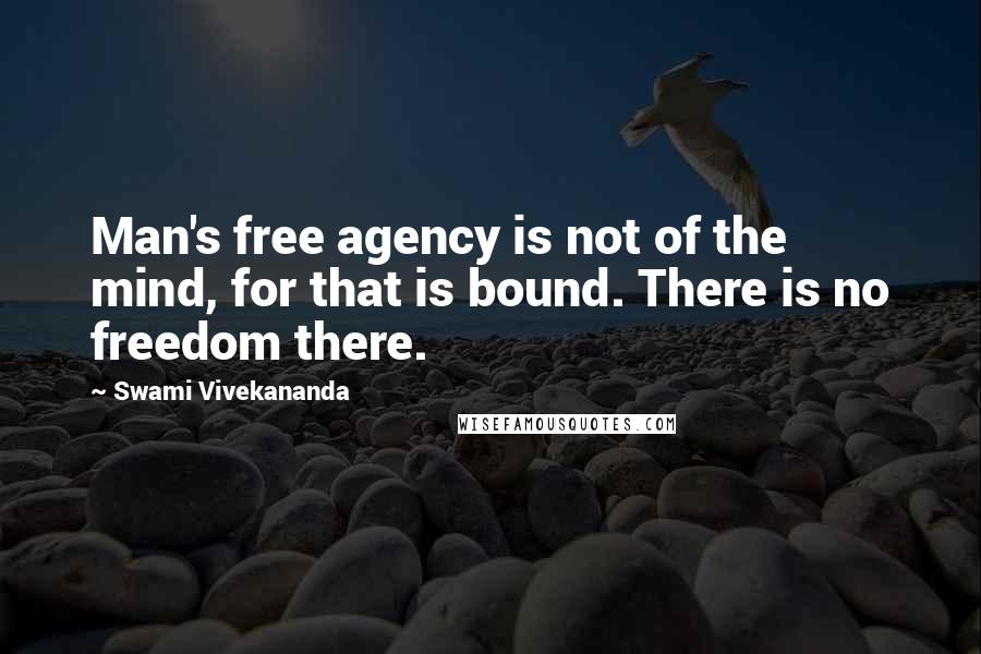 Swami Vivekananda Quotes: Man's free agency is not of the mind, for that is bound. There is no freedom there.