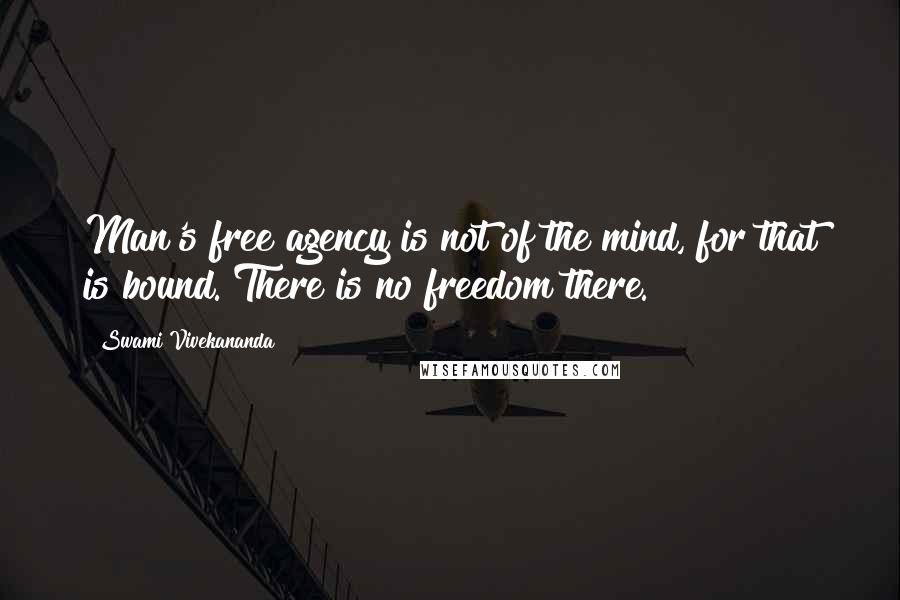 Swami Vivekananda Quotes: Man's free agency is not of the mind, for that is bound. There is no freedom there.