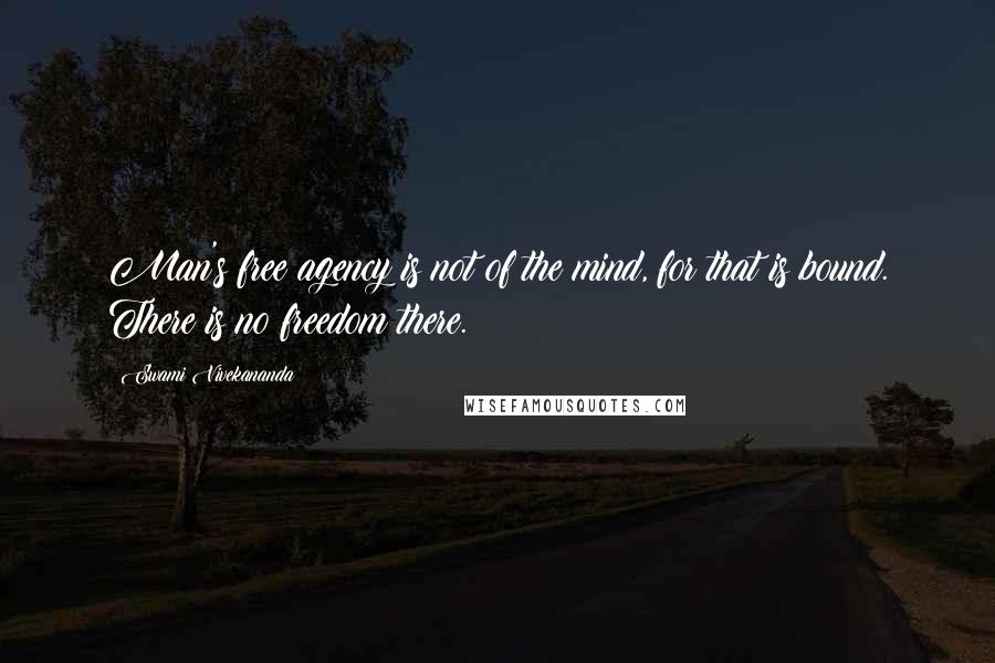 Swami Vivekananda Quotes: Man's free agency is not of the mind, for that is bound. There is no freedom there.