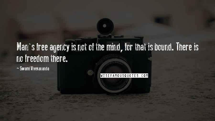 Swami Vivekananda Quotes: Man's free agency is not of the mind, for that is bound. There is no freedom there.