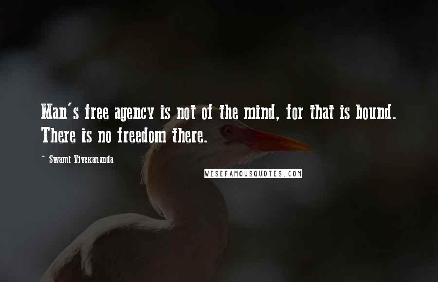 Swami Vivekananda Quotes: Man's free agency is not of the mind, for that is bound. There is no freedom there.