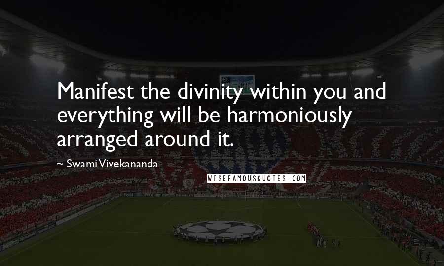 Swami Vivekananda Quotes: Manifest the divinity within you and everything will be harmoniously arranged around it.