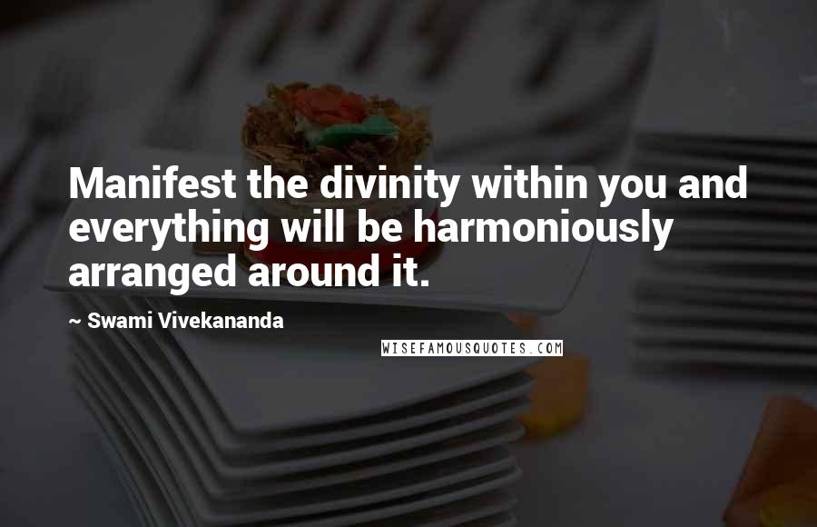 Swami Vivekananda Quotes: Manifest the divinity within you and everything will be harmoniously arranged around it.