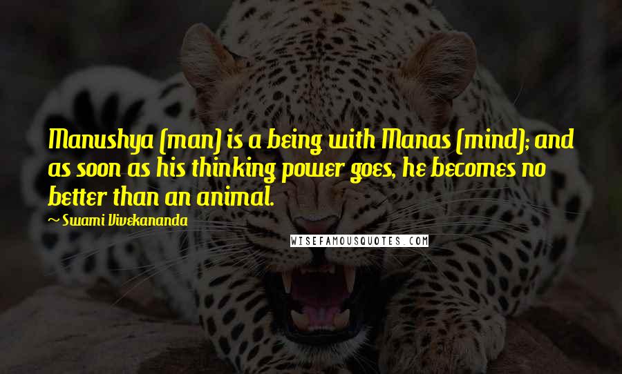 Swami Vivekananda Quotes: Manushya (man) is a being with Manas (mind); and as soon as his thinking power goes, he becomes no better than an animal.