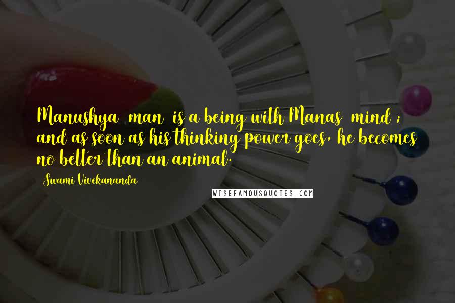 Swami Vivekananda Quotes: Manushya (man) is a being with Manas (mind); and as soon as his thinking power goes, he becomes no better than an animal.