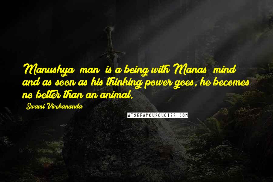 Swami Vivekananda Quotes: Manushya (man) is a being with Manas (mind); and as soon as his thinking power goes, he becomes no better than an animal.