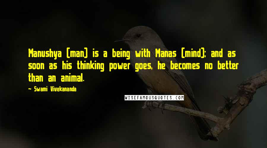 Swami Vivekananda Quotes: Manushya (man) is a being with Manas (mind); and as soon as his thinking power goes, he becomes no better than an animal.